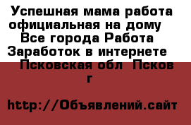 Успешная мама(работа официальная на дому) - Все города Работа » Заработок в интернете   . Псковская обл.,Псков г.